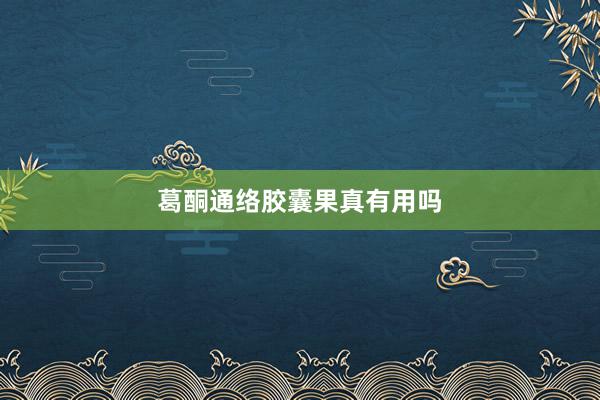 葛酮通络胶囊果真有用吗