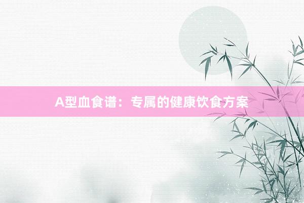 A型血食谱：专属的健康饮食方案