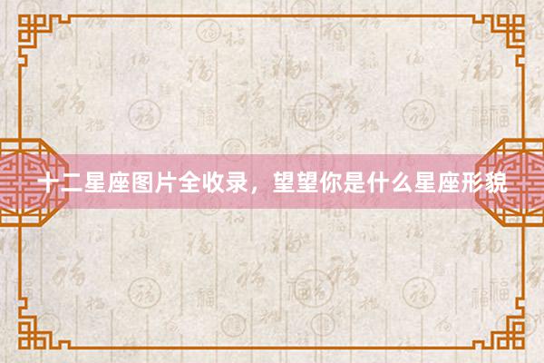 十二星座图片全收录，望望你是什么星座形貌