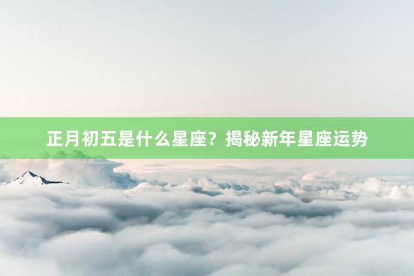 正月初五是什么星座？揭秘新年星座运势