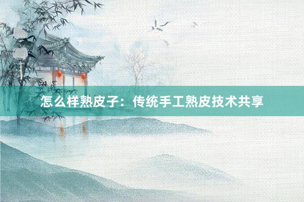 怎么样熟皮子：传统手工熟皮技术共享